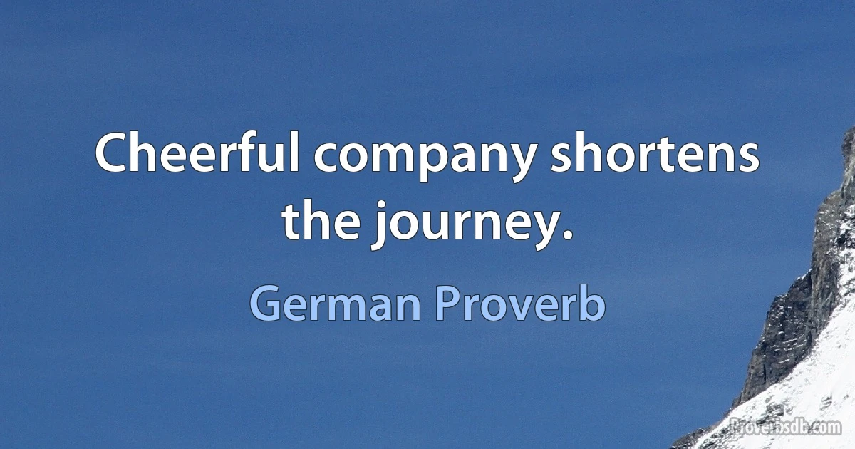 Cheerful company shortens the journey. (German Proverb)