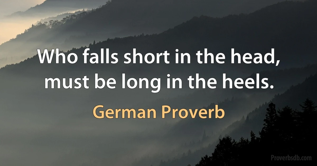 Who falls short in the head, must be long in the heels. (German Proverb)