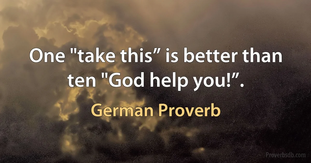 One "take this” is better than ten "God help you!”. (German Proverb)