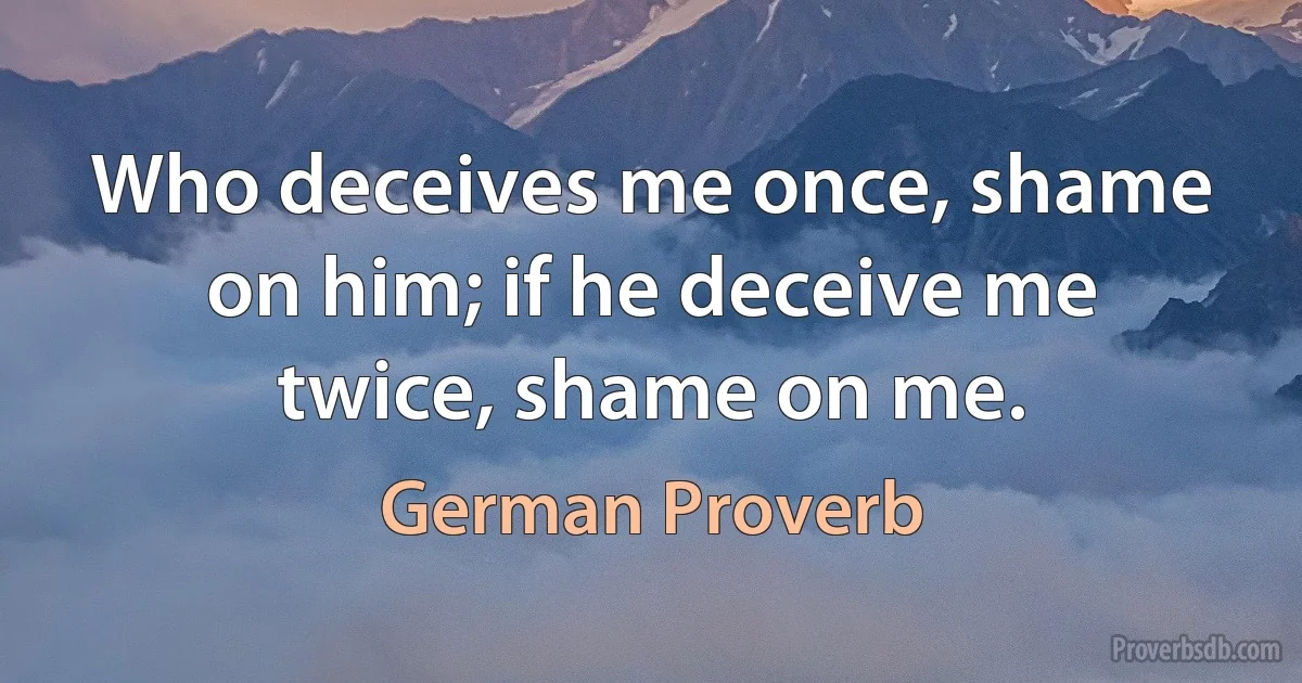 Who deceives me once, shame on him; if he deceive me twice, shame on me. (German Proverb)