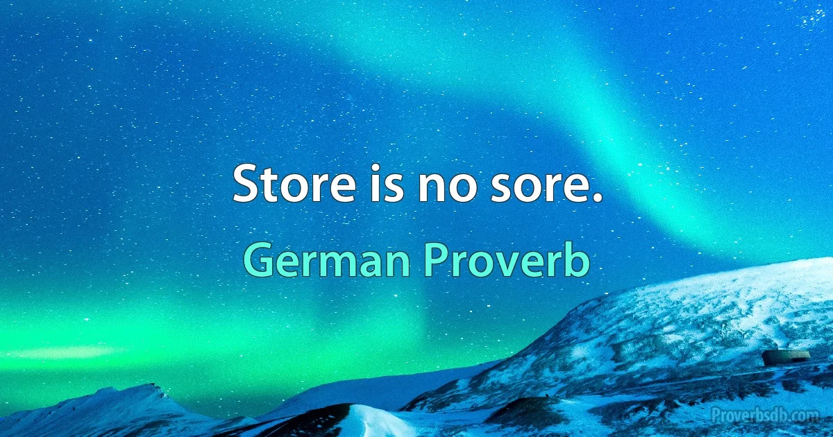 Store is no sore. (German Proverb)