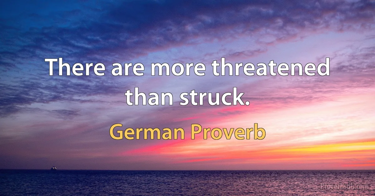 There are more threatened than struck. (German Proverb)