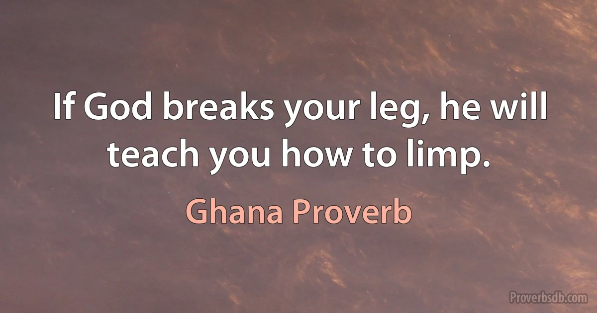 If God breaks your leg, he will teach you how to limp. (Ghana Proverb)