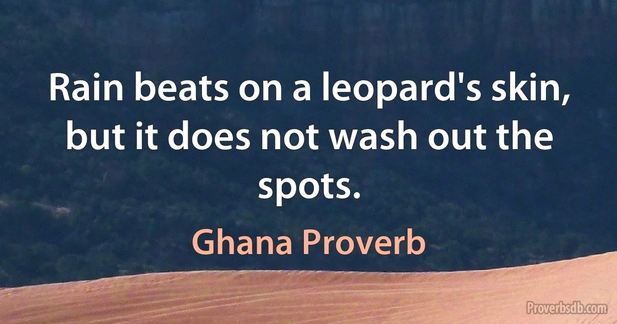 Rain beats on a leopard's skin, but it does not wash out the spots. (Ghana Proverb)