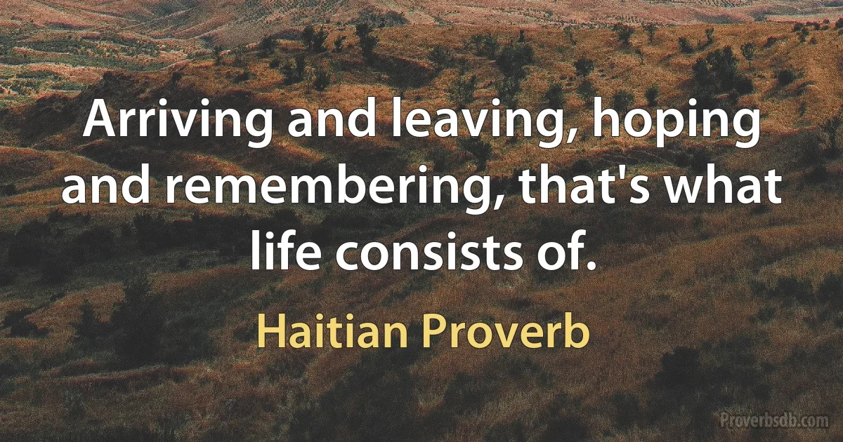 Arriving and leaving, hoping and remembering, that's what life consists of. (Haitian Proverb)