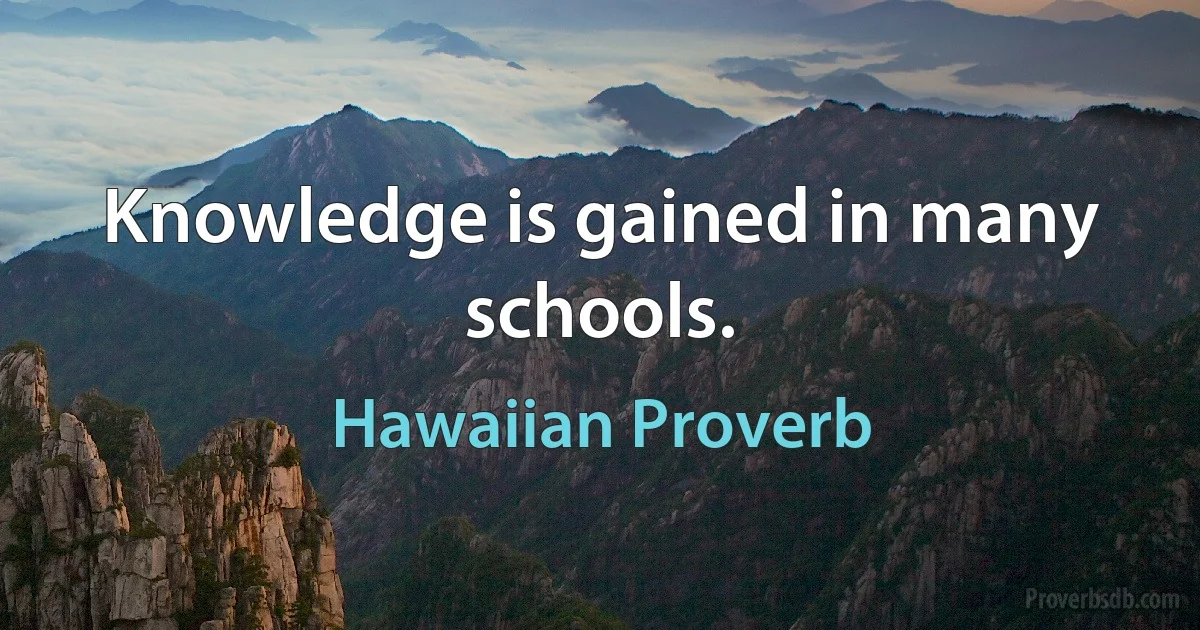 Knowledge is gained in many schools. (Hawaiian Proverb)