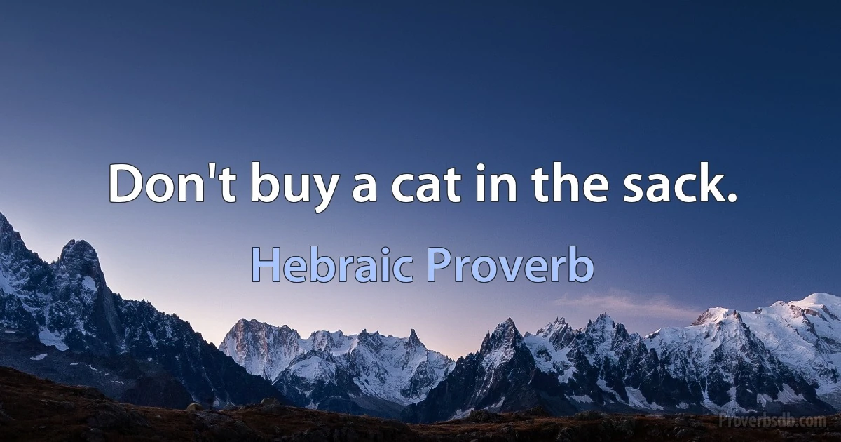 Don't buy a cat in the sack. (Hebraic Proverb)