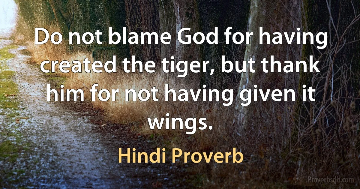 Do not blame God for having created the tiger, but thank him for not having given it wings. (Hindi Proverb)