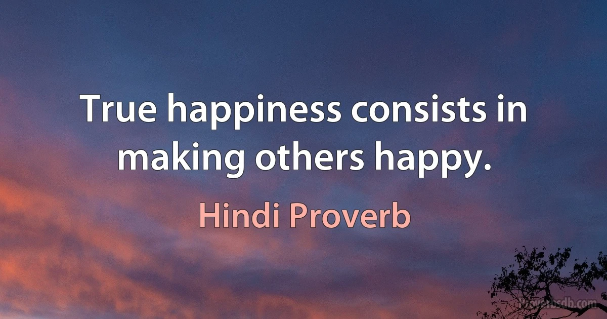 True happiness consists in making others happy. (Hindi Proverb)