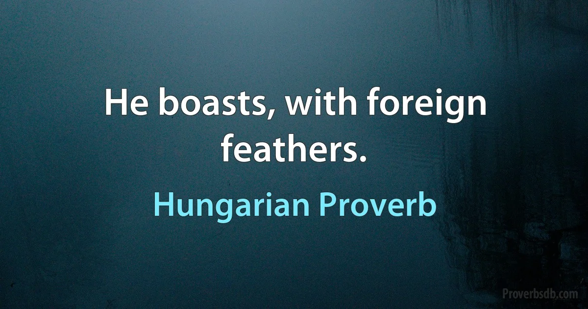 He boasts, with foreign feathers. (Hungarian Proverb)