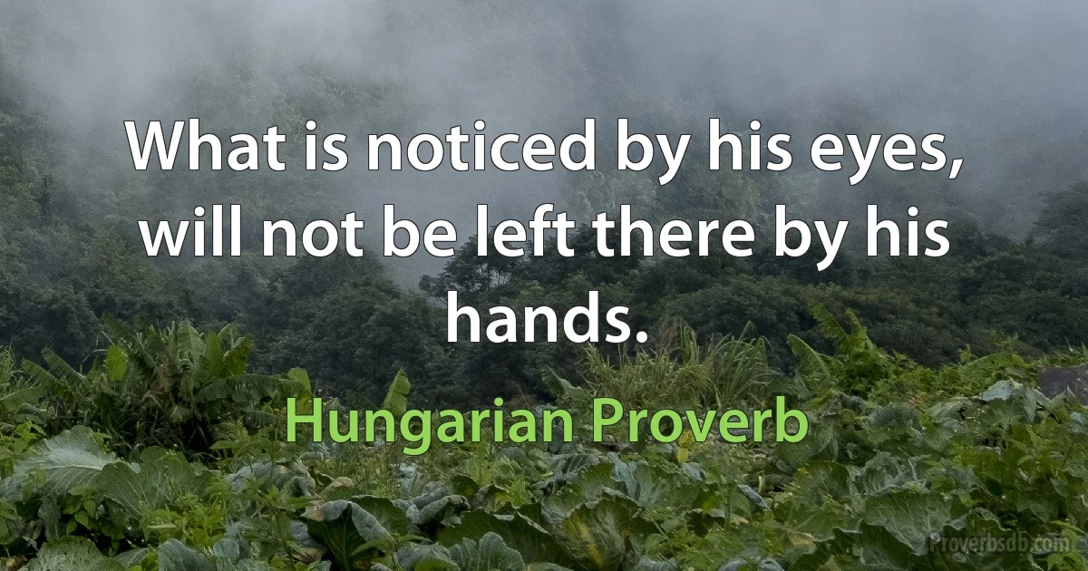 What is noticed by his eyes, will not be left there by his hands. (Hungarian Proverb)