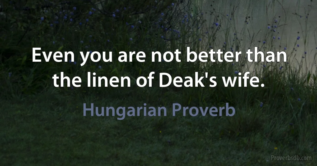 Even you are not better than the linen of Deak's wife. (Hungarian Proverb)