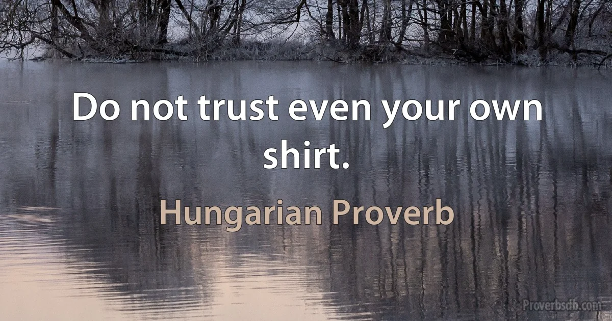 Do not trust even your own shirt. (Hungarian Proverb)