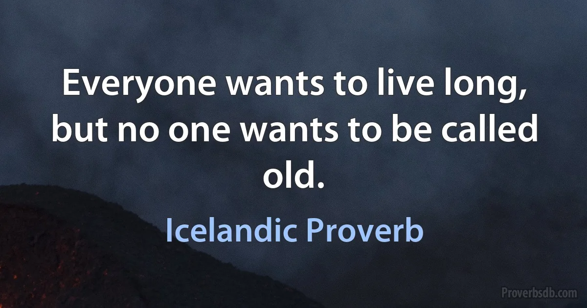 Everyone wants to live long, but no one wants to be called old. (Icelandic Proverb)