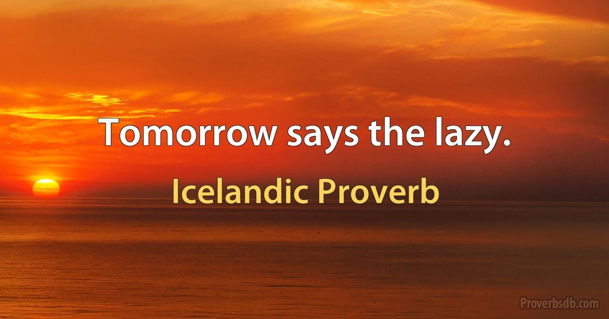 Tomorrow says the lazy. (Icelandic Proverb)