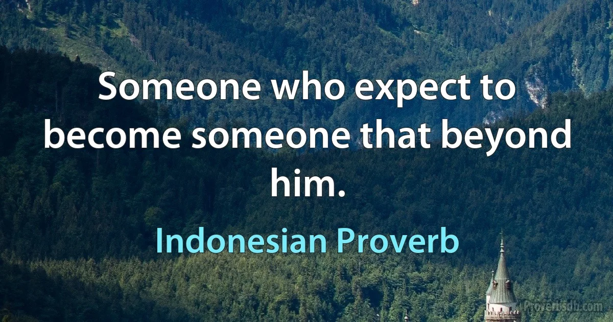 Someone who expect to become someone that beyond him. (Indonesian Proverb)