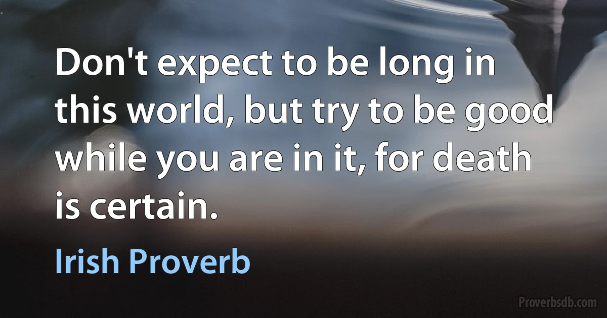 Don't expect to be long in this world, but try to be good while you are in it, for death is certain. (Irish Proverb)