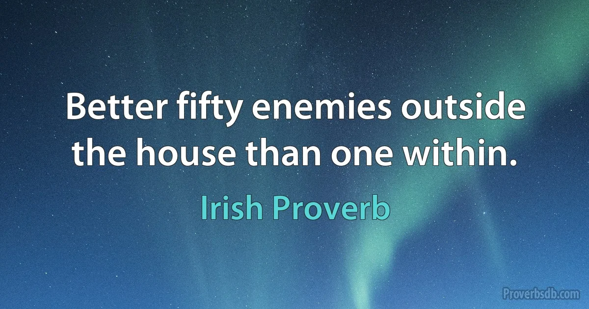 Better fifty enemies outside the house than one within. (Irish Proverb)