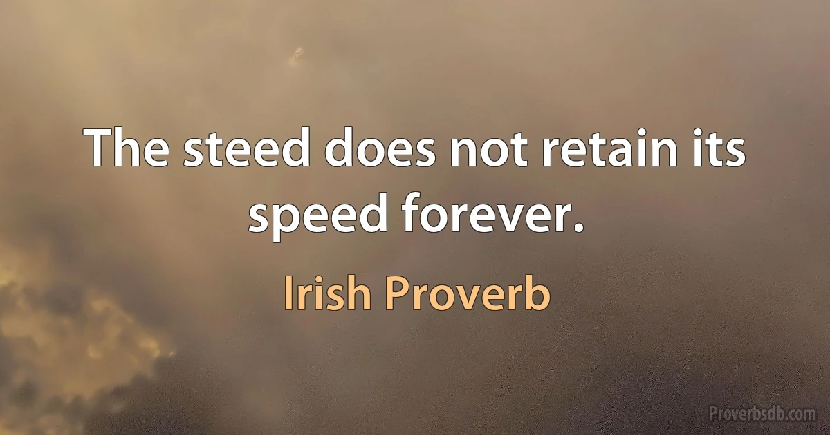 The steed does not retain its speed forever. (Irish Proverb)