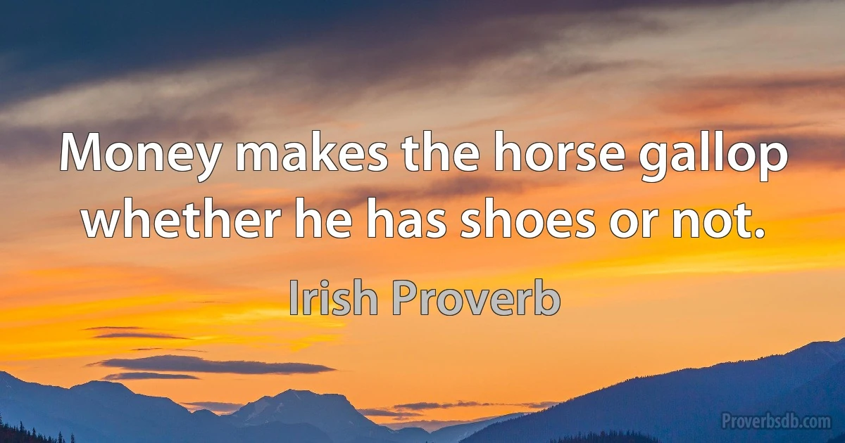 Money makes the horse gallop whether he has shoes or not. (Irish Proverb)