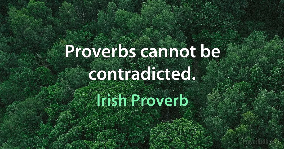 Proverbs cannot be contradicted. (Irish Proverb)