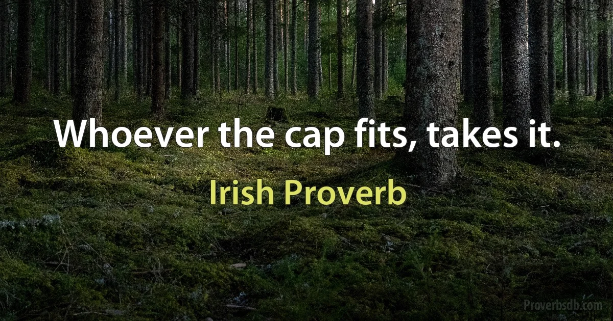 Whoever the cap fits, takes it. (Irish Proverb)