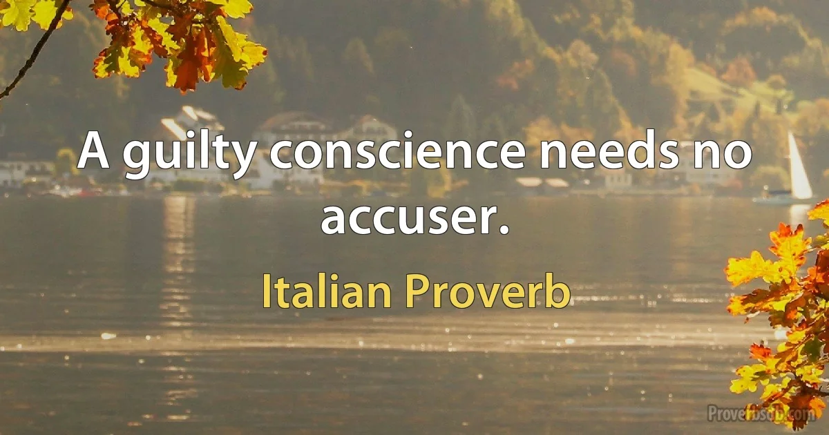 A guilty conscience needs no accuser. (Italian Proverb)