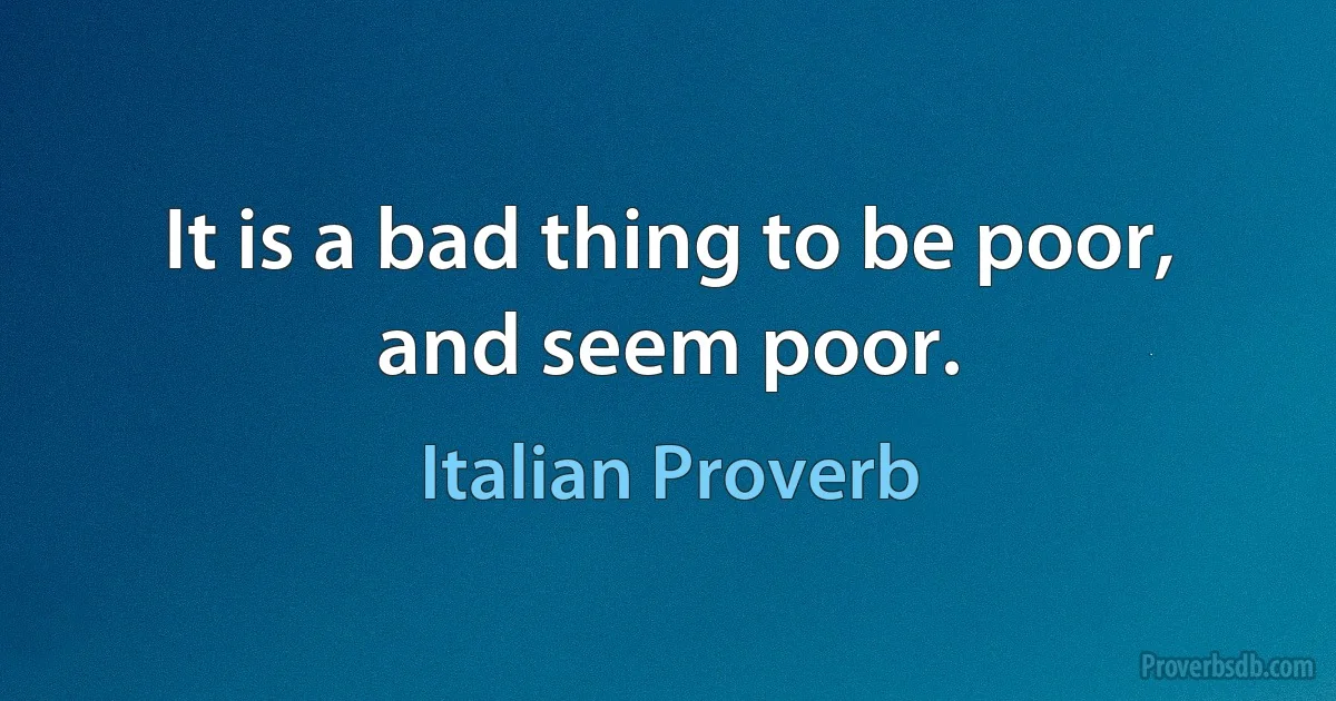 It is a bad thing to be poor, and seem poor. (Italian Proverb)