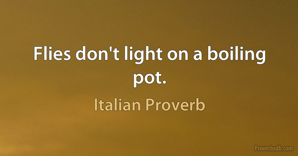 Flies don't light on a boiling pot. (Italian Proverb)