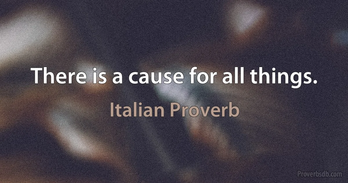 There is a cause for all things. (Italian Proverb)