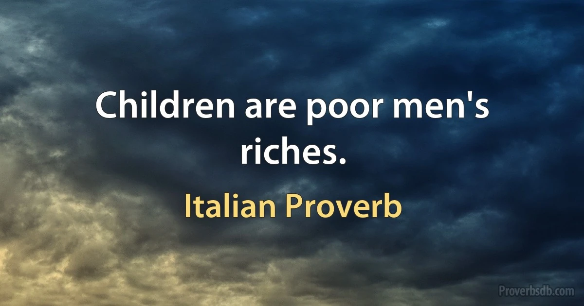 Children are poor men's riches. (Italian Proverb)