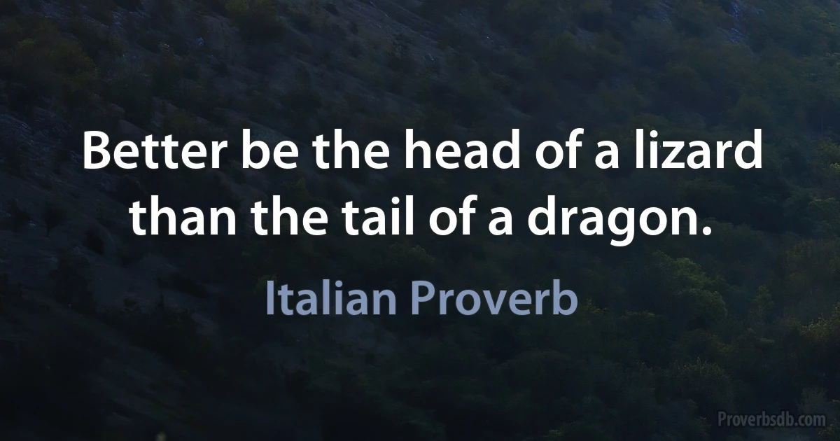 Better be the head of a lizard than the tail of a dragon. (Italian Proverb)