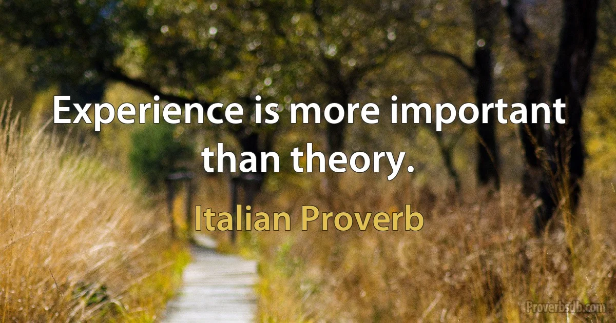 Experience is more important than theory. (Italian Proverb)