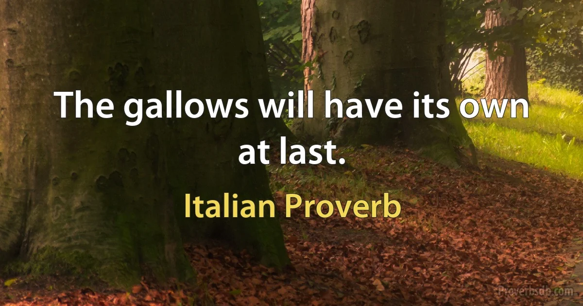 The gallows will have its own at last. (Italian Proverb)