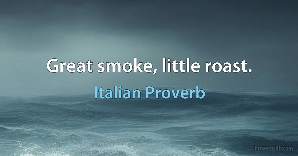 Great smoke, little roast. (Italian Proverb)