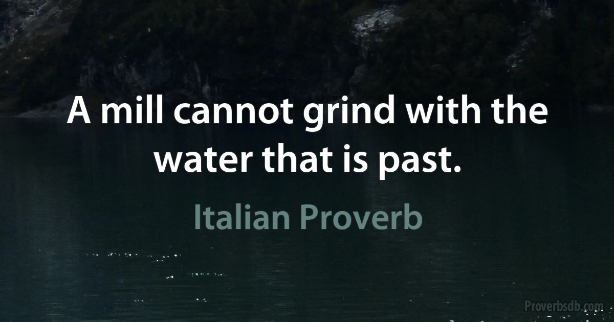 A mill cannot grind with the water that is past. (Italian Proverb)