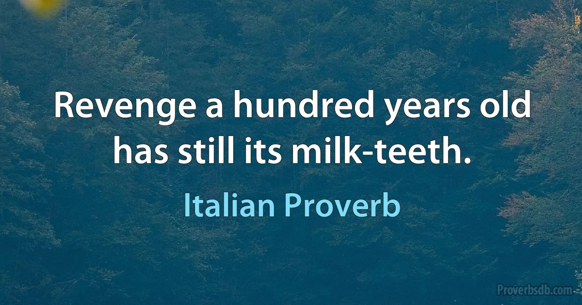 Revenge a hundred years old has still its milk-teeth. (Italian Proverb)