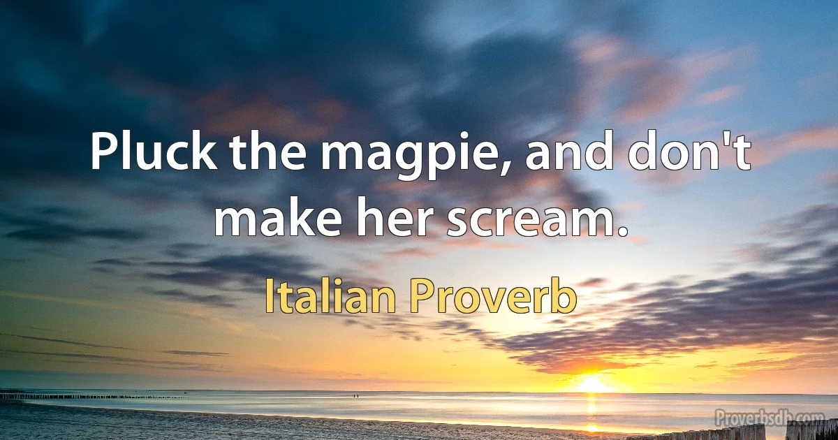 Pluck the magpie, and don't make her scream. (Italian Proverb)