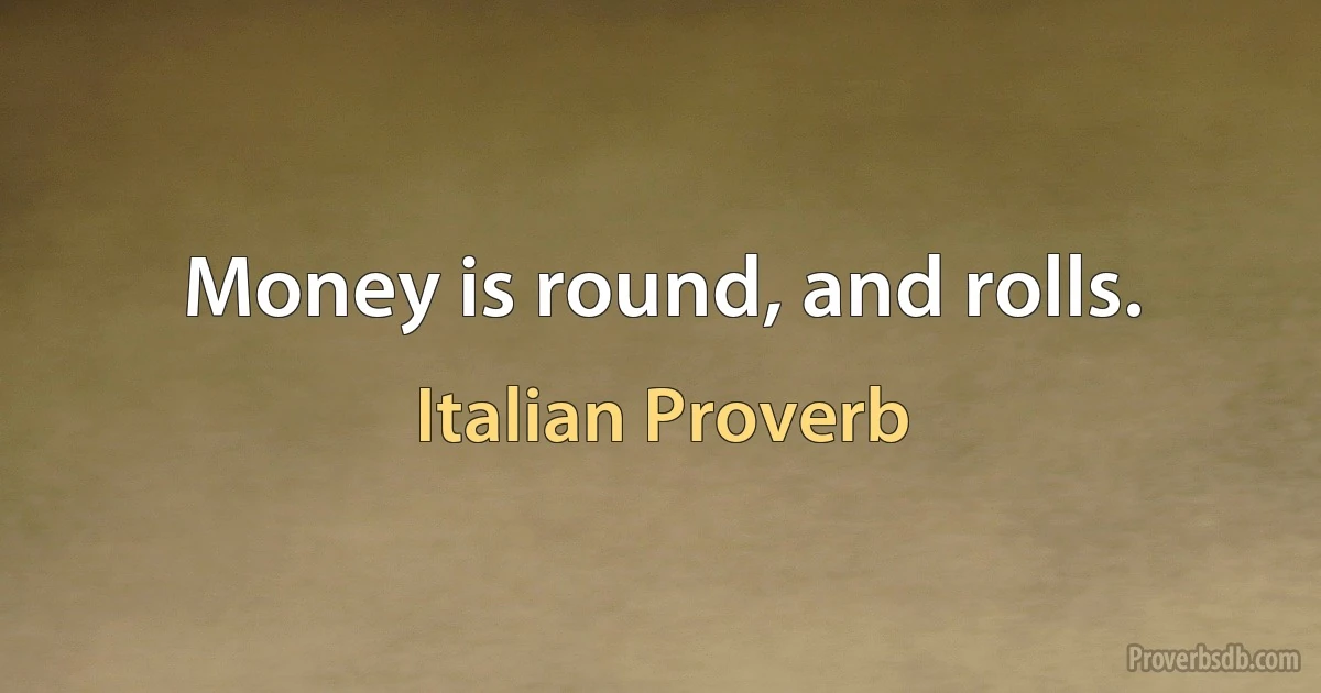 Money is round, and rolls. (Italian Proverb)