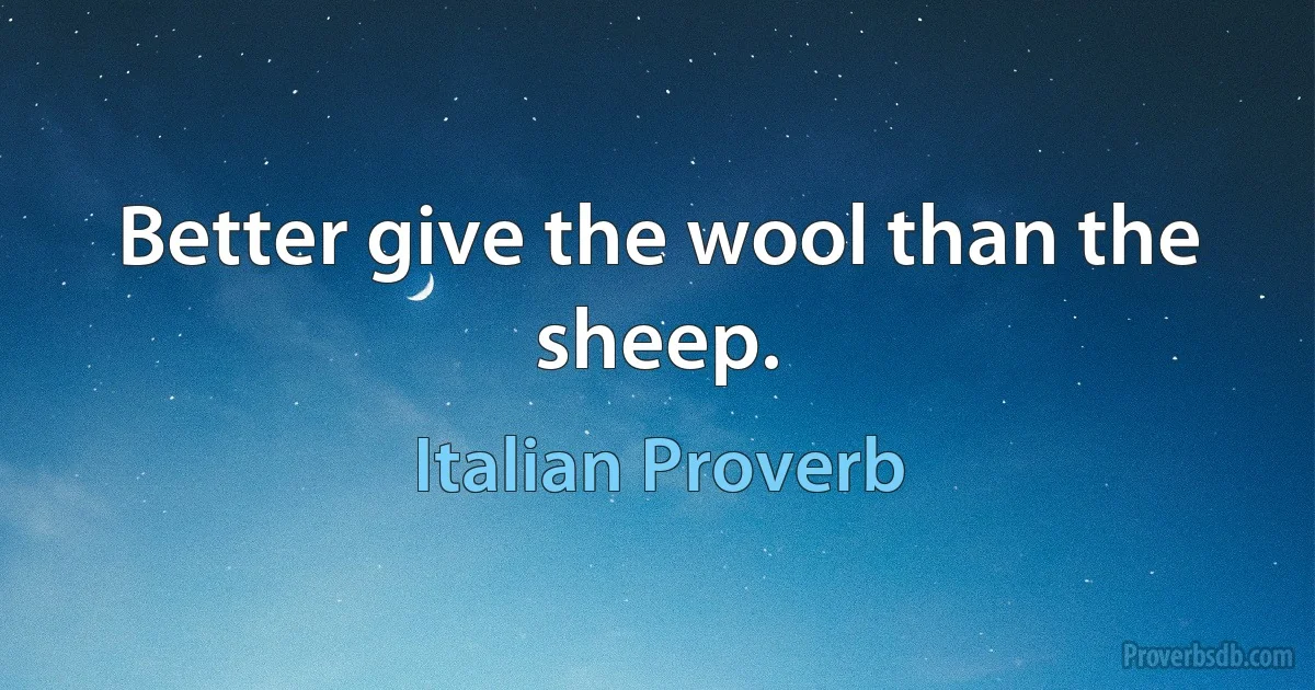 Better give the wool than the sheep. (Italian Proverb)