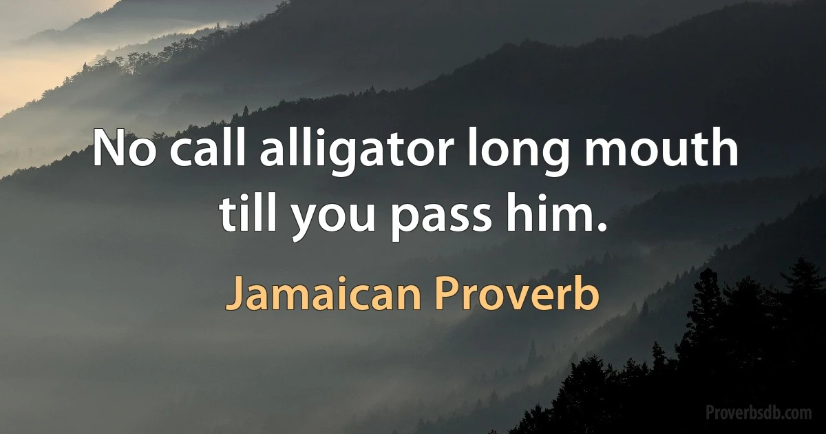 No call alligator long mouth till you pass him. (Jamaican Proverb)