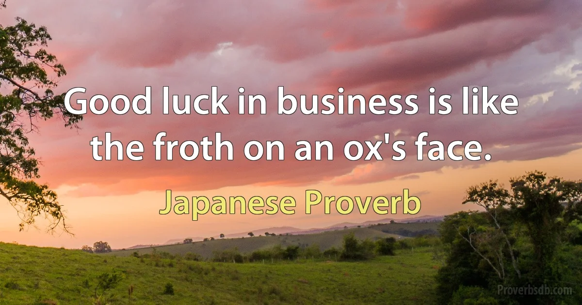 Good luck in business is like the froth on an ox's face. (Japanese Proverb)