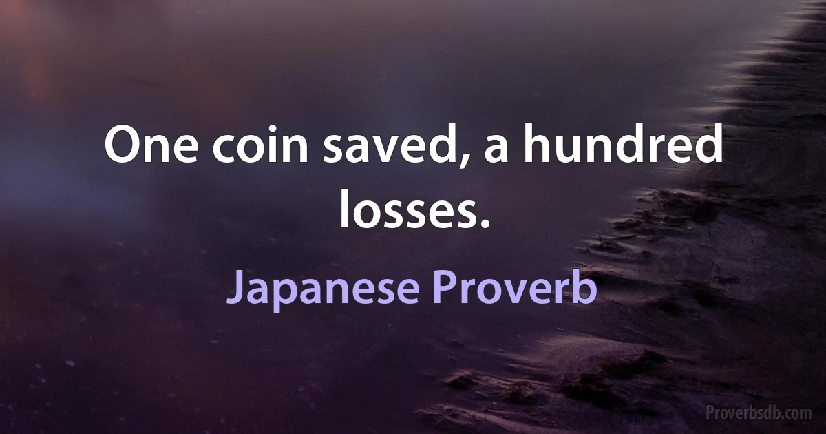 One coin saved, a hundred losses. (Japanese Proverb)