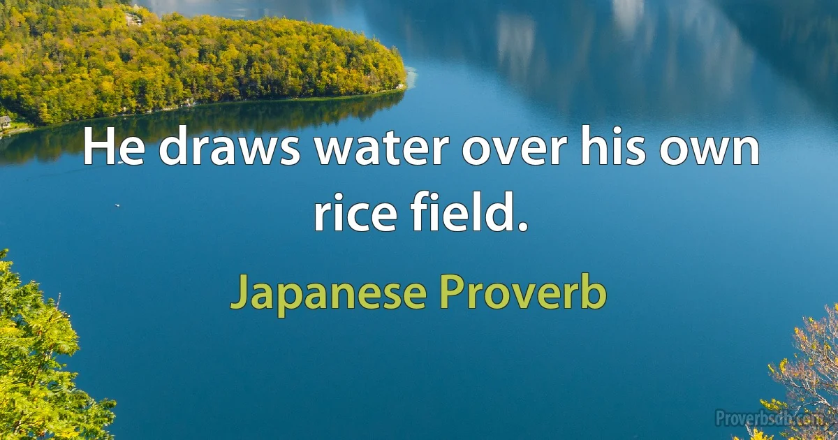 He draws water over his own rice field. (Japanese Proverb)