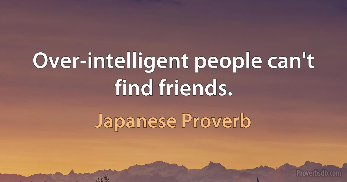 Over-intelligent people can't find friends. (Japanese Proverb)