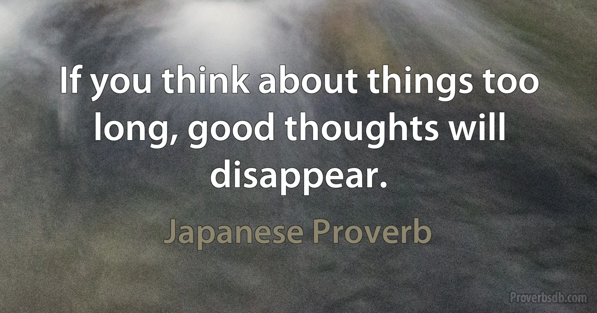 If you think about things too long, good thoughts will disappear. (Japanese Proverb)