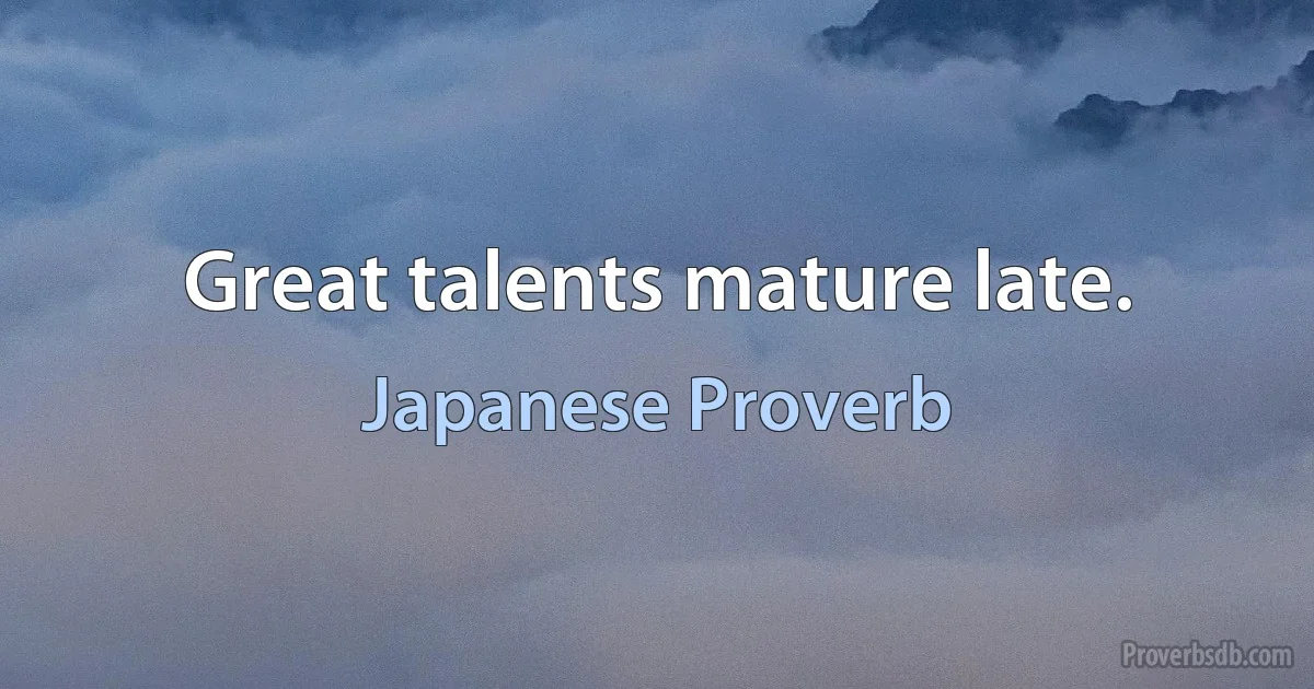 Great talents mature late. (Japanese Proverb)