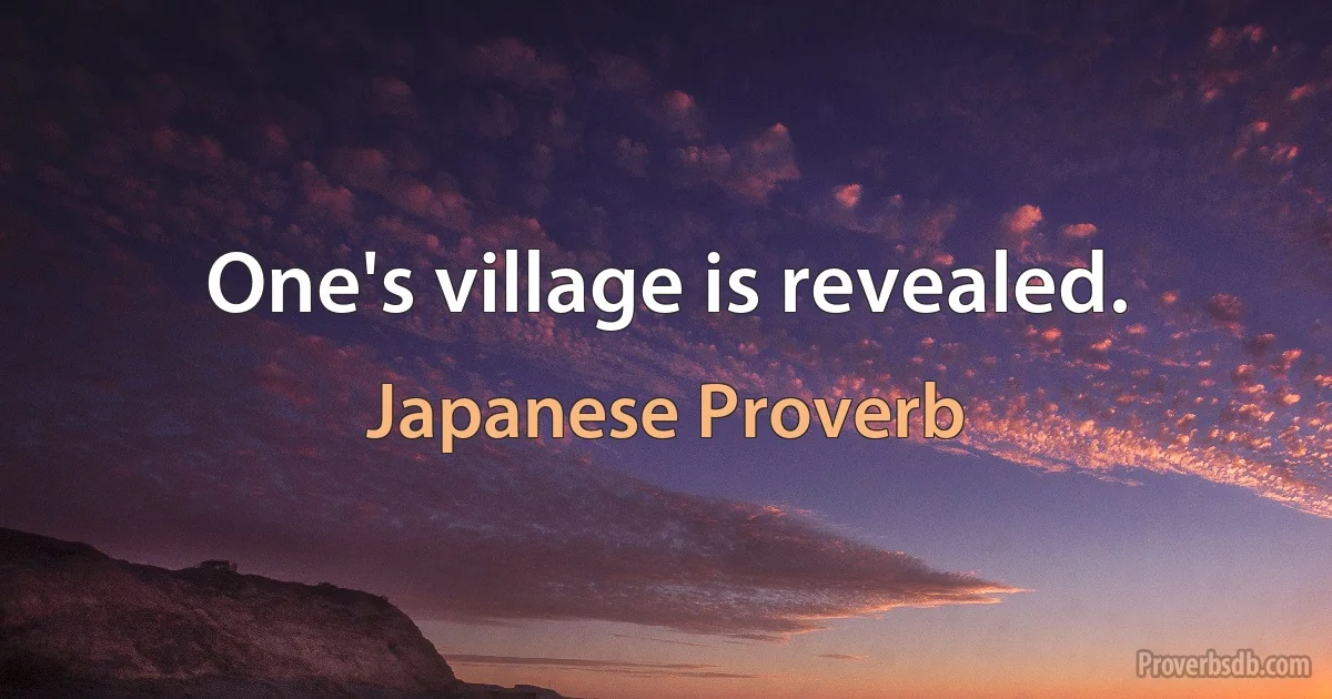 One's village is revealed. (Japanese Proverb)