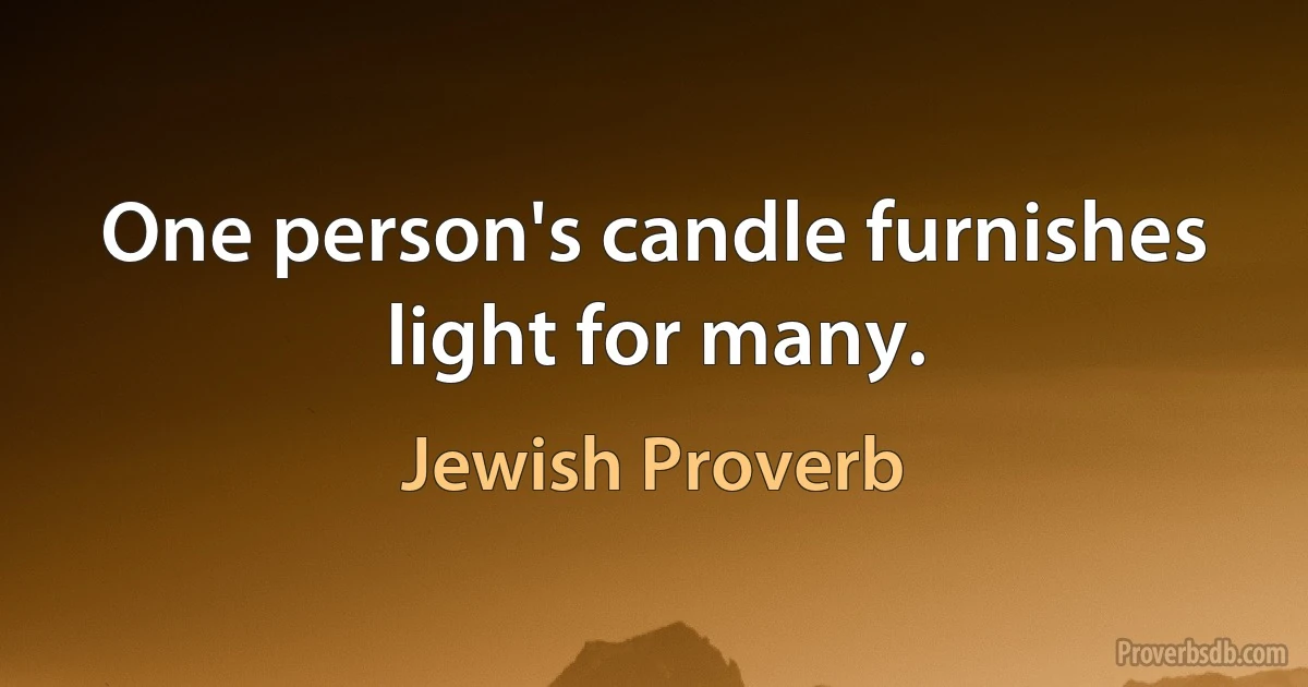 One person's candle furnishes light for many. (Jewish Proverb)