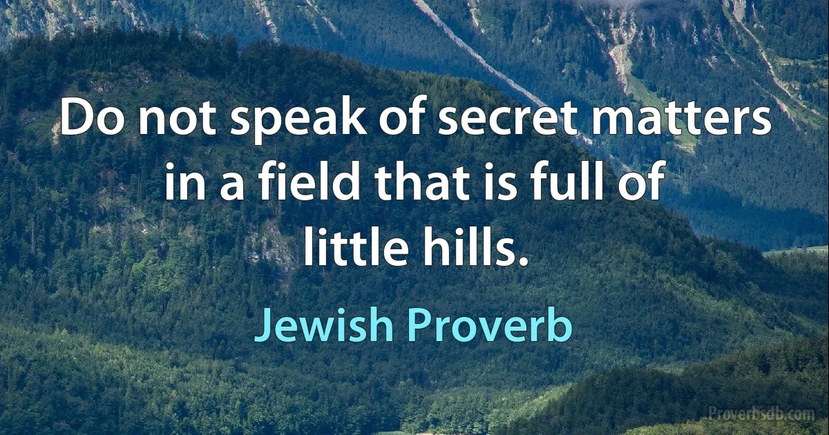 Do not speak of secret matters in a field that is full of little hills. (Jewish Proverb)